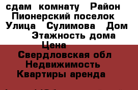 сдам  комнату › Район ­ Пионерский поселок › Улица ­ Сулимова › Дом ­ 27 › Этажность дома ­ 5 › Цена ­ 9 500 - Свердловская обл. Недвижимость » Квартиры аренда   